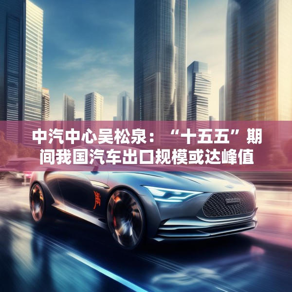 中汽中心吴松泉：“十五五”期间我国汽车出口规模或达峰值