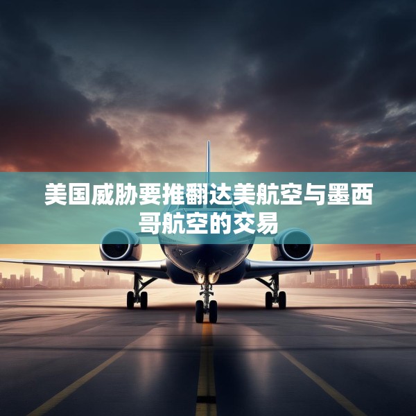 美国威胁要推翻达美航空与墨西哥航空的交易