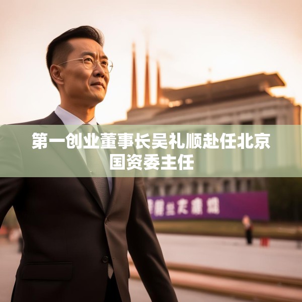 第一创业董事长吴礼顺赴任北京国资委主任