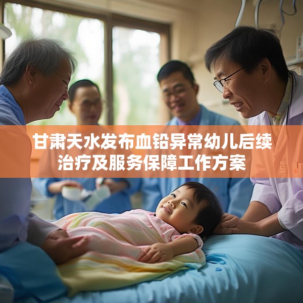 甘肃天水发布血铅异常幼儿后续治疗及服务保障工作方案