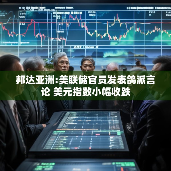 邦达亚洲:美联储官员发表鸽派言论 美元指数小幅收跌