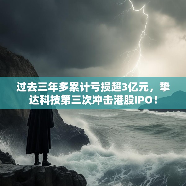 过去三年多累计亏损超3亿元，挚达科技第三次冲击港股IPO！
