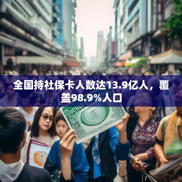 全国持社保卡人数达13.9亿人，覆盖98.9%人口