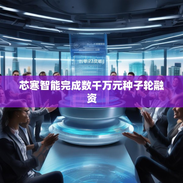 芯寒智能完成数千万元种子轮融资